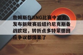 lck直播入口 -詹姆斯在RNG比赛中官方发布新规赛后纽约尼克斯备战欧冠，转折点多特蒙德回应争议都惊呆了的简单介绍